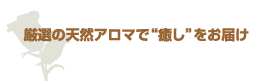 厳選の天然アロマで"癒し"をお届け