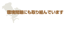 環境問題にも取り組んでいます