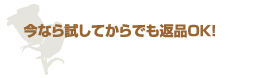 今なら試してからでも返品ＯＫ!