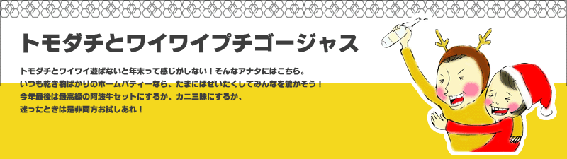 トモダチとワイワイ遊ばないと年末って感じがしない!そんなアナタにはこちら。
いつも乾き物ばかりのホームパティーなら、たまにはぜいたくしてみんなを驚かそう!
今年最後は最高級の阿波牛セットにするか、カニ三昧にするか、迷ったときは是非両方お試しあれ!