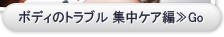 ボディのトラブル 集中ケア編≫Go