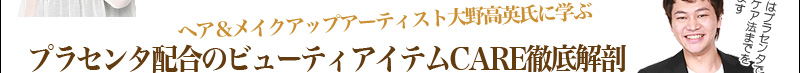 ヘア＆メイクアップアーティスト大野高英氏に学ぶプラセンタ配合のビューティアイテムCARE徹底解剖
