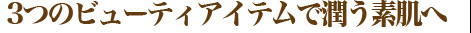 3つのビューティアイテムで潤う素肌へ