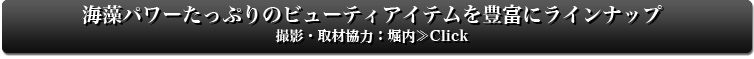 海藻パワーたっぷりのビューティアイテムを豊富にラインナップ撮影・取材協力：堀内≫Click