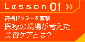 Lesson01≫　高橋ドクターを直撃！　医療の現場が考えた美容ケアとは？