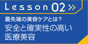 Lesson02≫　最先端の美容ケアとは？　安全と確実性の高い医療美容