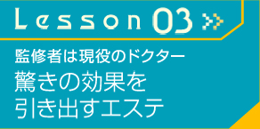 Lesson03≫　監修者は現役のドクター　驚きの効果を引き出すエステ