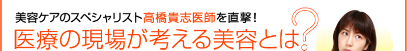 美容ケアのスペシャリスト高橋貴志医師を直撃！　医療の現場が考える美容とは？