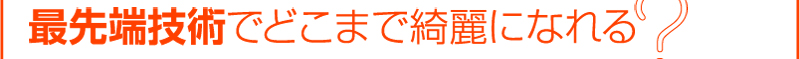 最先端技術でどこまで綺麗になれる？