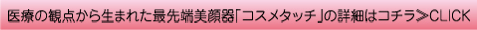 医療の観点から生まれた最先端美顔器「コスメタッチ」の詳細はコチラ≫CLICK
