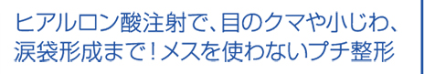 ヒアルロン酸注射で、目のクマや小じわ、涙袋形成まで！メスを使わないプチ整形