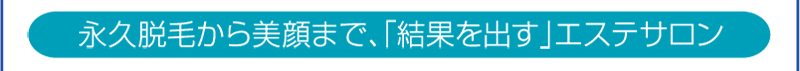 永久脱毛から美顔まで、「結果を出す」エステサロン