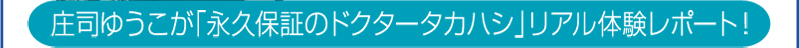 庄司ゆうこが「永久保証のドクタータカハシ」リアル体験レポート！
