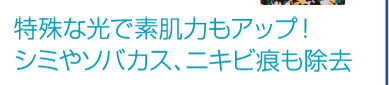 特殊な光で素肌力もアップ！シミやソバカス、ニキビ痕も除去
