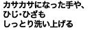 カサカサになった手や、ひじ・ひざもしっとり洗い上げる