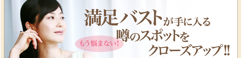 もう悩まない！満足バストが手に入る噂のスポットをクローズアップ!!