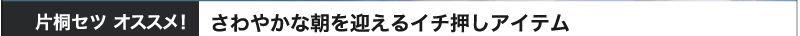 片桐セツ オススメ！さわやかな朝を迎えるイチ押しアイテム