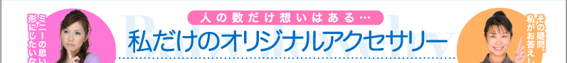 人の数だけ想いはある… 私だけのオリジナルアクセサリー