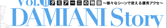 DAMIANI Storyダミアーニの物語　様々なシーンで使える優秀アクセ