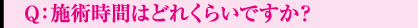 Q：施術時間はどれくらいですか？