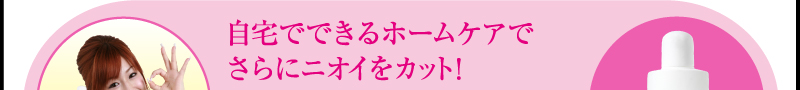 自宅でできるホームケアでさらにニオイをカット！