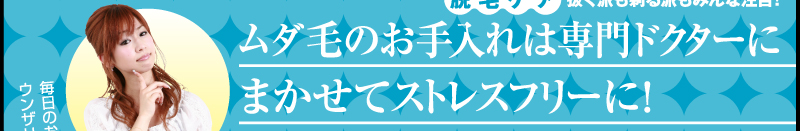 毎日のお手入れにウンザリ…　抜く派も剃る派もみんな注目！　ムダ毛のお手入れは専門ドクターにまかせてストレスフリーに！