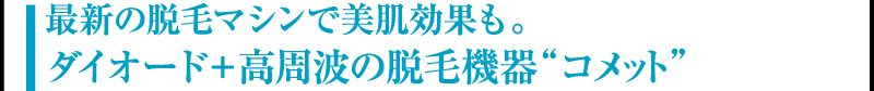 最新の脱毛マシンで美肌効果も。ダイオード＋高周波の脱毛機器“コメット”