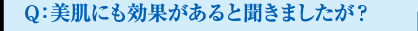 Q：美肌にも効果があると聞きましたが？