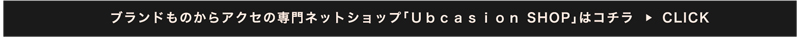 ブランドものからアクセの専門ネットショップ「Ｕｂｃａｓｉｏｎ　SHOP」はコチラ≫CLICK