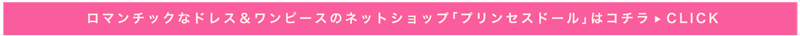 ロマンチックなドレス＆ワンピースのネットショップ「プリンセスドール」はコチラ≫CLICK