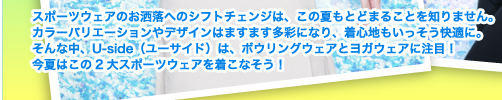 スポーツウェアのお洒落へのシフトチェンジは、この夏もとどまることを知りません。カラーバリエーションやデザインはますます多彩になり、着心地もいっそう快適に。そんな中、ユーサイドウーマン-UsideWomanは、ボウリングウェアとヨガウェアに注目！　今夏はこの2大スポーツウェアを着こなそう！