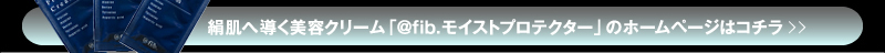 絹肌へ導く美容クリーム「@fib.モイストプロテクター」のホームページはコチラ≫