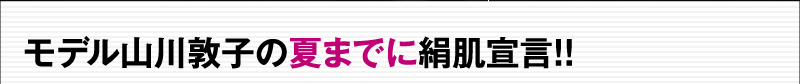 モデル山川敦子の夏までに絹肌宣言！！