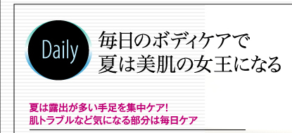 Daily毎日のボディケアで夏は美肌の女王になる　夏は露出が多い手足を集中ケア！肌トラブルなど気になる部分は毎日ケア