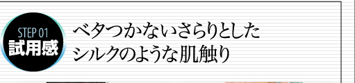 STEP 01試用感　ベタつかないさらりとしたシルクのような肌触り