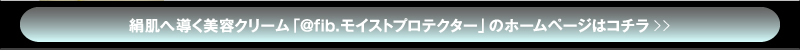 絹肌へ導く美容クリーム「@fib.モイストプロテクター」のホームページはコチラ≫