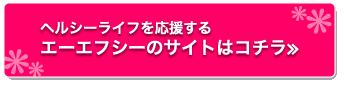 ヘルシーライフを応援する　エーエフシーのサイトはコチラ