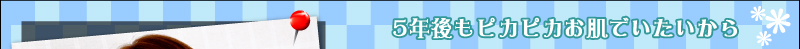 5年後もピカピカお肌でいたいから