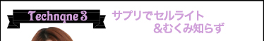 Technique3 サプリでセルライト&むくみ知らず