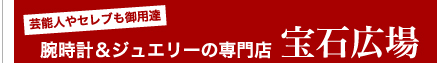 芸能人やセレブも御用達　腕時計＆ジュエリーの専門店　宝石広場