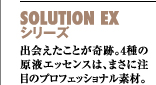 SOLUTION EXシリーズ　出会えたことが奇跡。4種の原液エッセンスは、まさに注目のプロフェッショナル素材。