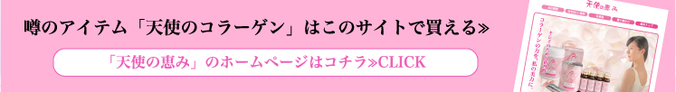 噂のアイテム「天使のコラーゲン」はこのサイトで買える≫ 「天使の恵み」のホームページはコチラ≫CLICK