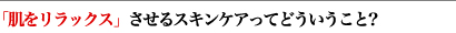 「肌をリラックス」させるスキンケアってどういうこと？