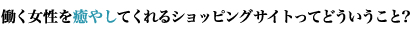 働く女性を癒やしてくれるショッピングサイトってどういうこと？