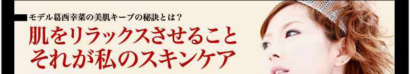 モデル葛西幸菜の美肌キープの秘訣とは？ 肌をリラックスさせること それが私のスキンケア