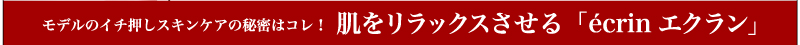 モデルのイチ押しスキンケアの秘密はコレ！肌をリラックスさせる「ecrinエクラン」