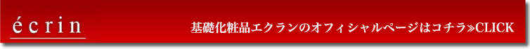 基礎化粧品エクランのオフィシャルページはコチラ≫CLICK