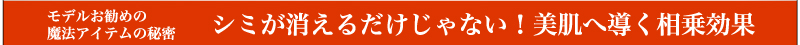 モデルお勧めの魔法アイテムの秘密  シミが消えるだけじゃない！　美肌へ導く相乗効果