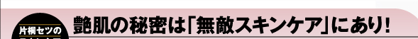 艶肌の秘密は「無敵スキンケア」にあり！