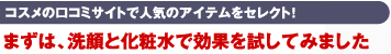 コスメの口コミサイトで人気のアイテムをセレクト！まずは、洗顔と化粧水で効果を試してみました